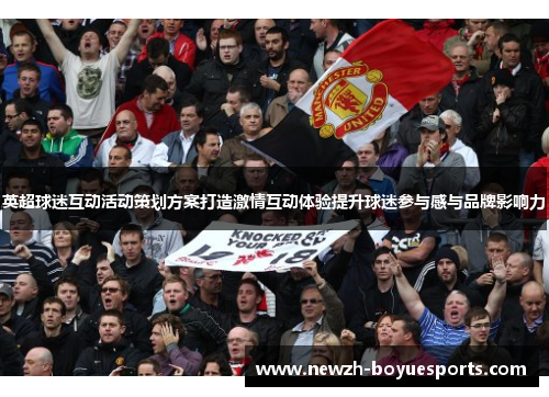 英超球迷互动活动策划方案打造激情互动体验提升球迷参与感与品牌影响力 英超球迷互动活动策划方案打造激情互动体验提升球迷参与感与品牌影响力