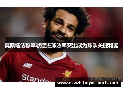 莫斯塔法穆罕默德进球效率突出成为球队关键利器 莫斯塔法穆罕默德进球效率突出成为球队关键利器