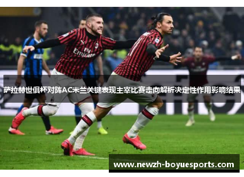 萨拉赫世俱杯对阵AC米兰关键表现主宰比赛走向解析决定性作用影响结果