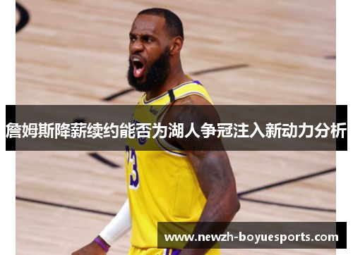 詹姆斯降薪续约能否为湖人争冠注入新动力分析 詹姆斯降薪续约能否为湖人争冠注入新动力分析