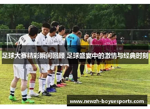 足球大赛精彩瞬间回顾 足球盛宴中的激情与经典时刻 足球大赛精彩瞬间回顾 足球盛宴中的激情与经典时刻