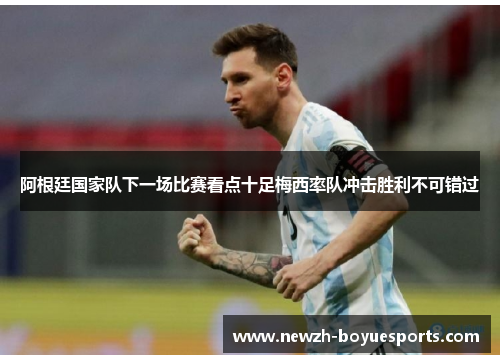 阿根廷国家队下一场比赛看点十足梅西率队冲击胜利不可错过 阿根廷国家队下一场比赛看点十足梅西率队冲击胜利不可错过