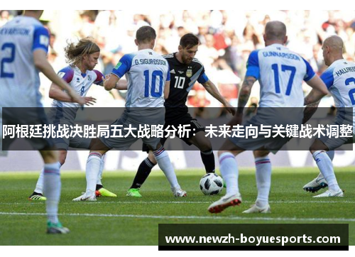 阿根廷挑战决胜局五大战略分析：未来走向与关键战术调整